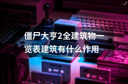 僵尸大亨2全建筑物一览表建筑有什么作用-第1张-游戏信息-龙启网