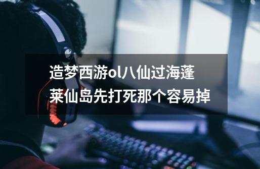 造梦西游ol八仙过海蓬莱仙岛先打死那个容易掉-第1张-游戏信息-龙启网