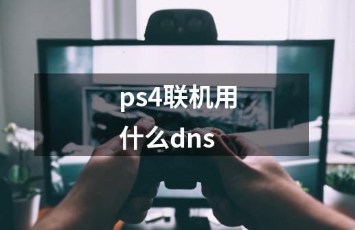 ps4联机用什么dns-第1张-游戏信息-龙启网