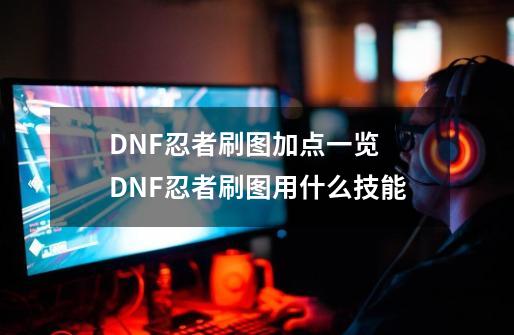 DNF忍者刷图加点一览 DNF忍者刷图用什么技能-第1张-游戏信息-龙启网