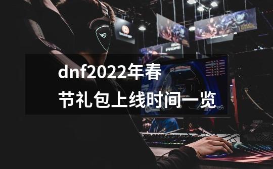 dnf2022年春节礼包上线时间一览-第1张-游戏信息-龙启网