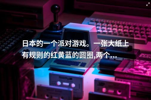 日本的一个派对游戏。一张大纸上有规则的红黄蓝的圆圈,两个人四肢踩...-第1张-游戏信息-龙启网