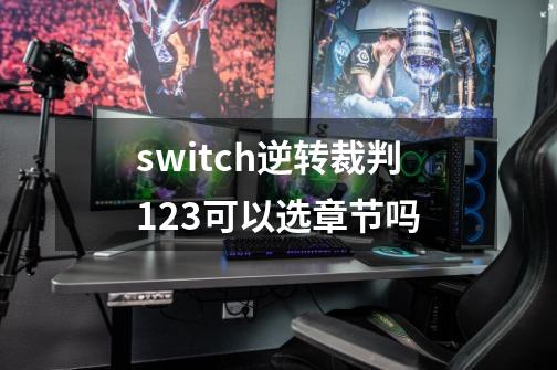 switch逆转裁判123可以选章节吗-第1张-游戏信息-龙启网