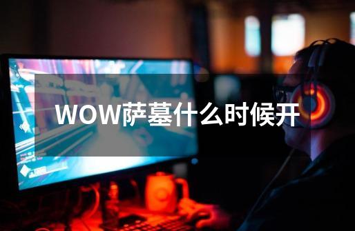 WOW萨墓什么时候开-第1张-游戏信息-龙启网