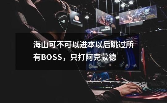 海山可不可以进本以后跳过所有BOSS，只打阿克蒙德-第1张-游戏信息-龙启网