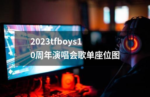 2023tfboys10周年演唱会歌单+座位图-第1张-游戏信息-龙启网