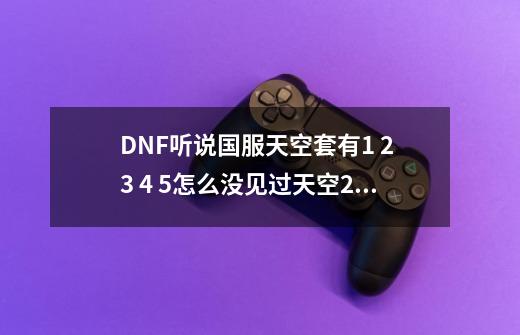 DNF听说国服天空套有1 2 3 4 5...怎么没见过天空2和天空3-第1张-游戏信息-龙启网