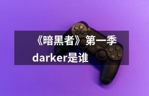 《暗黑者》第一季darker是谁-第1张-游戏信息-龙启网