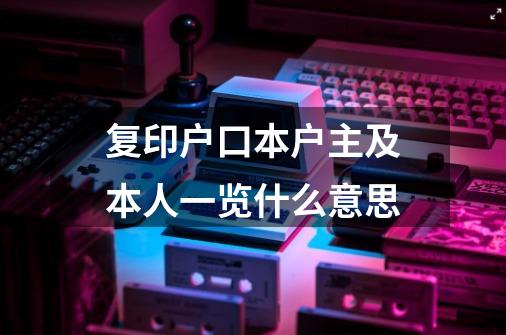 复印户口本户主及本人一览什么意思-第1张-游戏信息-龙启网