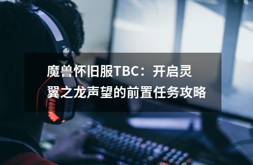 魔兽怀旧服TBC：开启灵翼之龙声望的前置任务攻略-第1张-游戏信息-龙启网