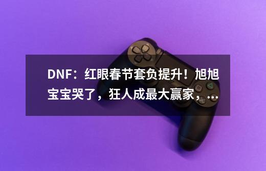 DNF：红眼春节套负提升！旭旭宝宝哭了，狂人成最大赢家，如何评价-第1张-游戏信息-龙启网