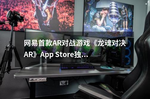 网易首款AR对战游戏《龙魂对决AR》App Store独家首发-第1张-游戏信息-龙启网