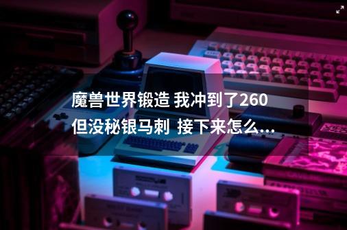 魔兽世界锻造 我冲到了260 但没秘银马刺  接下来怎么冲啊-第1张-游戏信息-龙启网