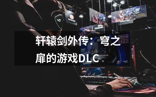 轩辕剑外传：穹之扉的游戏DLC-第1张-游戏信息-龙启网