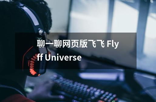 聊一聊网页版飞飞 Flyff Universe-第1张-游戏信息-龙启网