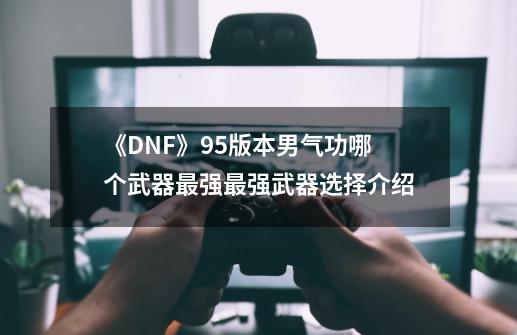 《DNF》95版本男气功哪个武器最强最强武器选择介绍-第1张-游戏信息-龙启网