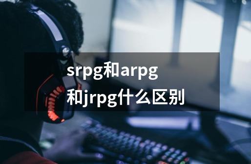 srpg和arpg和jrpg什么区别-第1张-游戏信息-龙启网