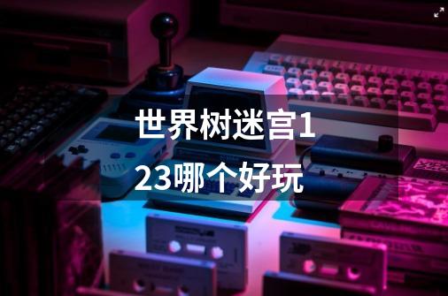 世界树迷宫123哪个好玩-第1张-游戏信息-龙启网