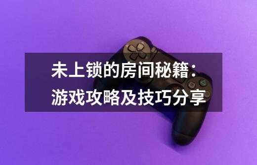 未上锁的房间秘籍：游戏攻略及技巧分享-第1张-游戏信息-龙启网