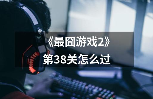 《最囧游戏2》第38关怎么过-第1张-游戏信息-龙启网