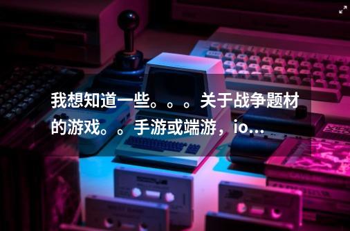 我想知道一些。。。关于战争题材的游戏。。手游或端游，ios或安卓，，，皆可，-第1张-游戏信息-龙启网