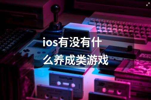 ios有没有什么养成类游戏-第1张-游戏信息-龙启网