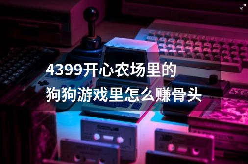 4399开心农场里的狗狗游戏里怎么赚骨头-第1张-游戏信息-龙启网