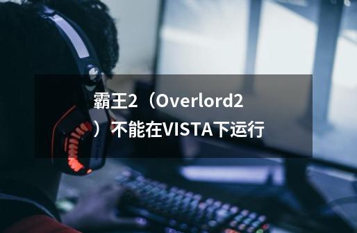 霸王2（Overlord2）不能在VISTA下运行-第1张-游戏信息-龙启网