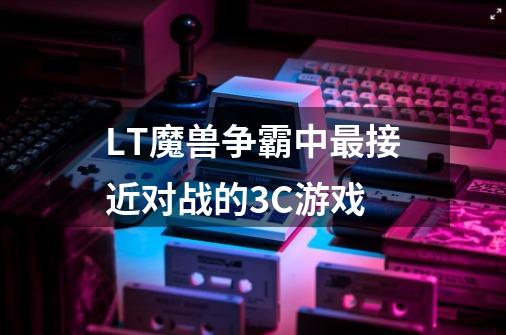 LT魔兽争霸中最接近对战的3C游戏-第1张-游戏信息-龙启网