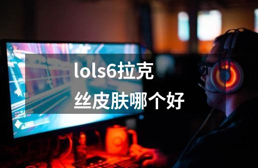 lols6拉克丝皮肤哪个好-第1张-游戏信息-龙启网