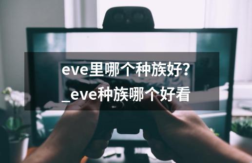 eve里哪个种族好？_eve种族哪个好看-第1张-游戏信息-龙启网