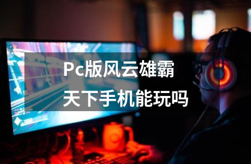 Pc版风云雄霸天下手机能玩吗-第1张-游戏信息-龙启网