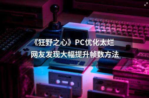 《狂野之心》PC优化太烂 网友发现大幅提升帧数方法-第1张-游戏信息-龙启网