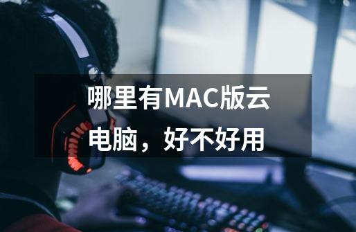 哪里有MAC版云电脑，好不好用-第1张-游戏信息-龙启网