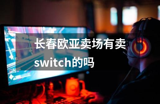 长春欧亚卖场有卖switch的吗-第1张-游戏信息-龙启网