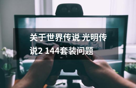 关于世界传说 光明传说2 144套装问题-第1张-游戏信息-龙启网