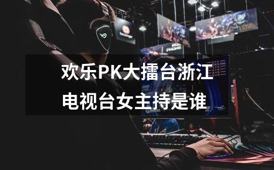 欢乐PK大擂台浙江电视台女主持是谁-第1张-游戏信息-龙启网