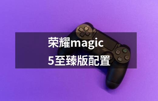 荣耀magic5至臻版配置-第1张-游戏信息-龙启网