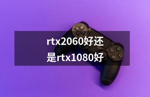 rtx2060好还是rtx1080好-第1张-游戏信息-龙启网