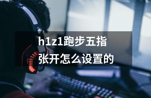 h1z1跑步五指张开怎么设置的-第1张-游戏信息-龙启网