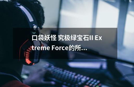 口袋妖怪 究极绿宝石II Extreme Force的所有究极之洞在哪-第1张-游戏信息-龙启网