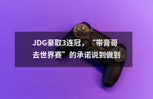 JDG豪取3连冠，“带膏哥去世界赛”的承诺说到做到-第1张-游戏信息-龙启网