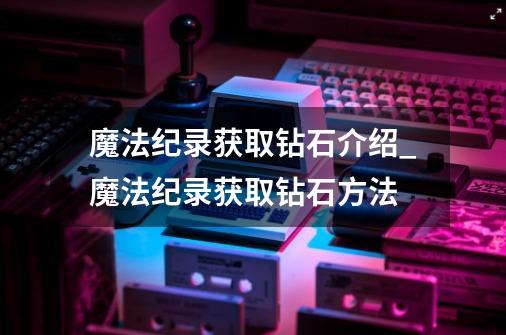 魔法纪录获取钻石介绍_魔法纪录获取钻石方法-第1张-游戏信息-龙启网