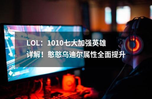 LOL：10.10七大加强英雄详解！憨憨乌迪尔属性全面提升-第1张-游戏信息-龙启网