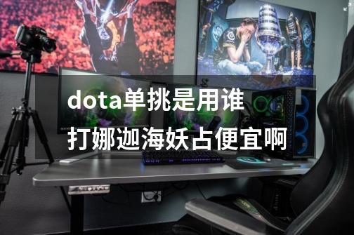 dota单挑是用谁打娜迦海妖占便宜啊-第1张-游戏信息-龙启网