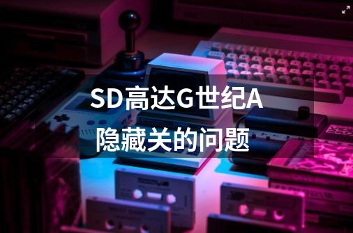 SD高达G世纪A 隐藏关的问题-第1张-游戏信息-龙启网