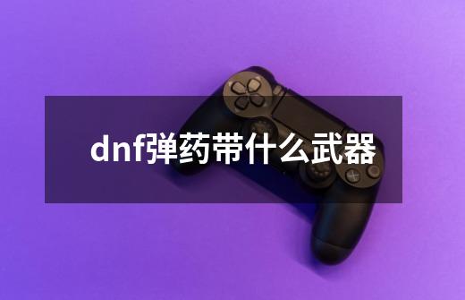 dnf弹药带什么武器-第1张-游戏信息-龙启网