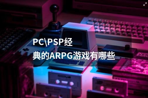 PC\PSP经典的ARPG游戏有哪些-第1张-游戏信息-龙启网