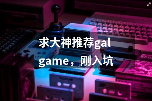 求大神推荐galgame，刚入坑-第1张-游戏信息-龙启网