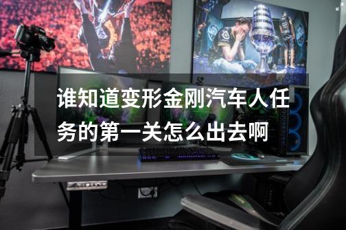 谁知道变形金刚汽车人任务的第一关怎么出去啊-第1张-游戏信息-龙启网